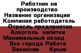Работник на производство › Название организации ­ Компания-работодатель › Отрасль предприятия ­ Алкоголь, напитки › Минимальный оклад ­ 1 - Все города Работа » Вакансии   . Крым,Красногвардейское